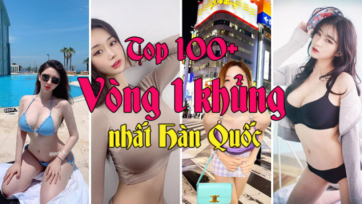 Top 100+ Vòng 1 khủng nhất Hàn Quốc