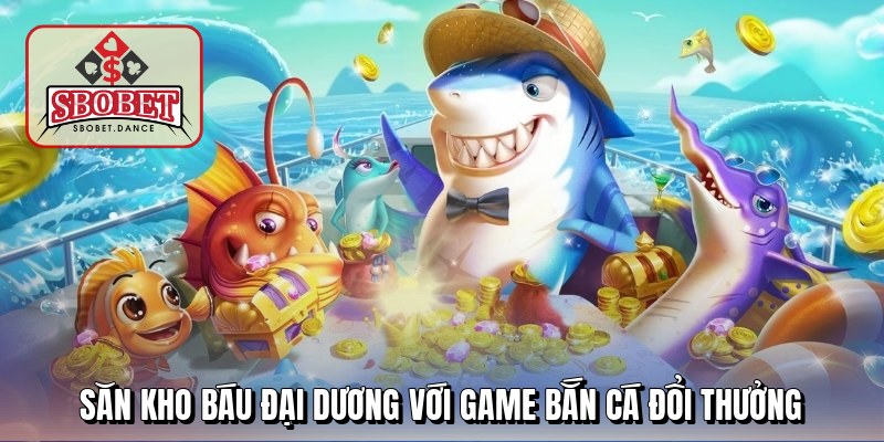Săn kho báu đại dương với game bắn cá đổi thưởng