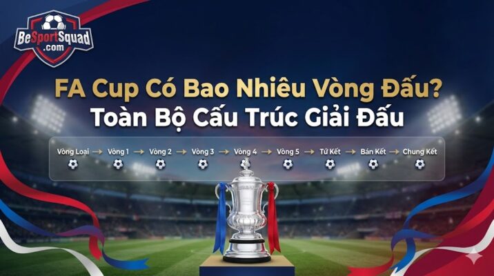 FA Cup Có Bao Nhiêu Vòng Đấu? Toàn Bộ Cấu Trúc Giải Đấu
