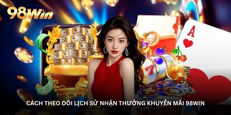 Cách theo dõi lịch sử nhận thưởng khuyến mãi 98WIN