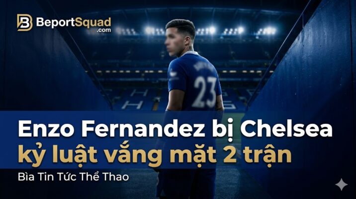 Enzo Fernandez bị Chelsea kỷ luật vắng mặt 2 trận