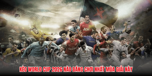 Kèo World Cup 2026 nào đáng chơi nhất mùa giải này