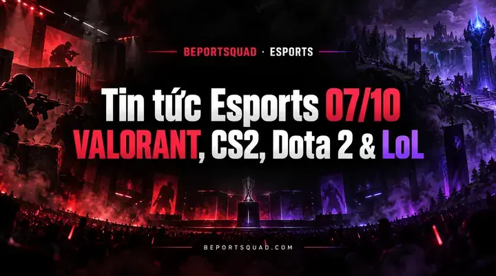 Tin tức Esports 07/10: VALORANT, CS2, Dota 2 & LoL