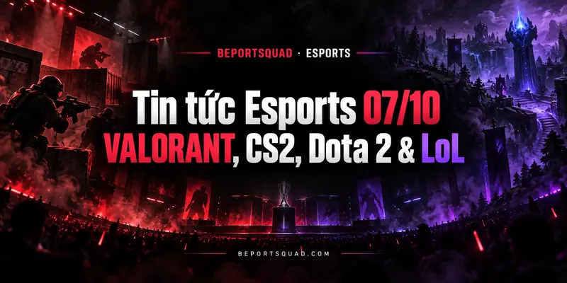 Tin tức Esports 07/10: VALORANT, CS2, Dota 2 & LoL