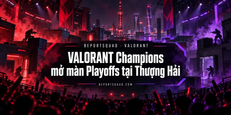 VALORANT Champions mở màn Playoffs tại Thượng Hải ngày 07/10/2026